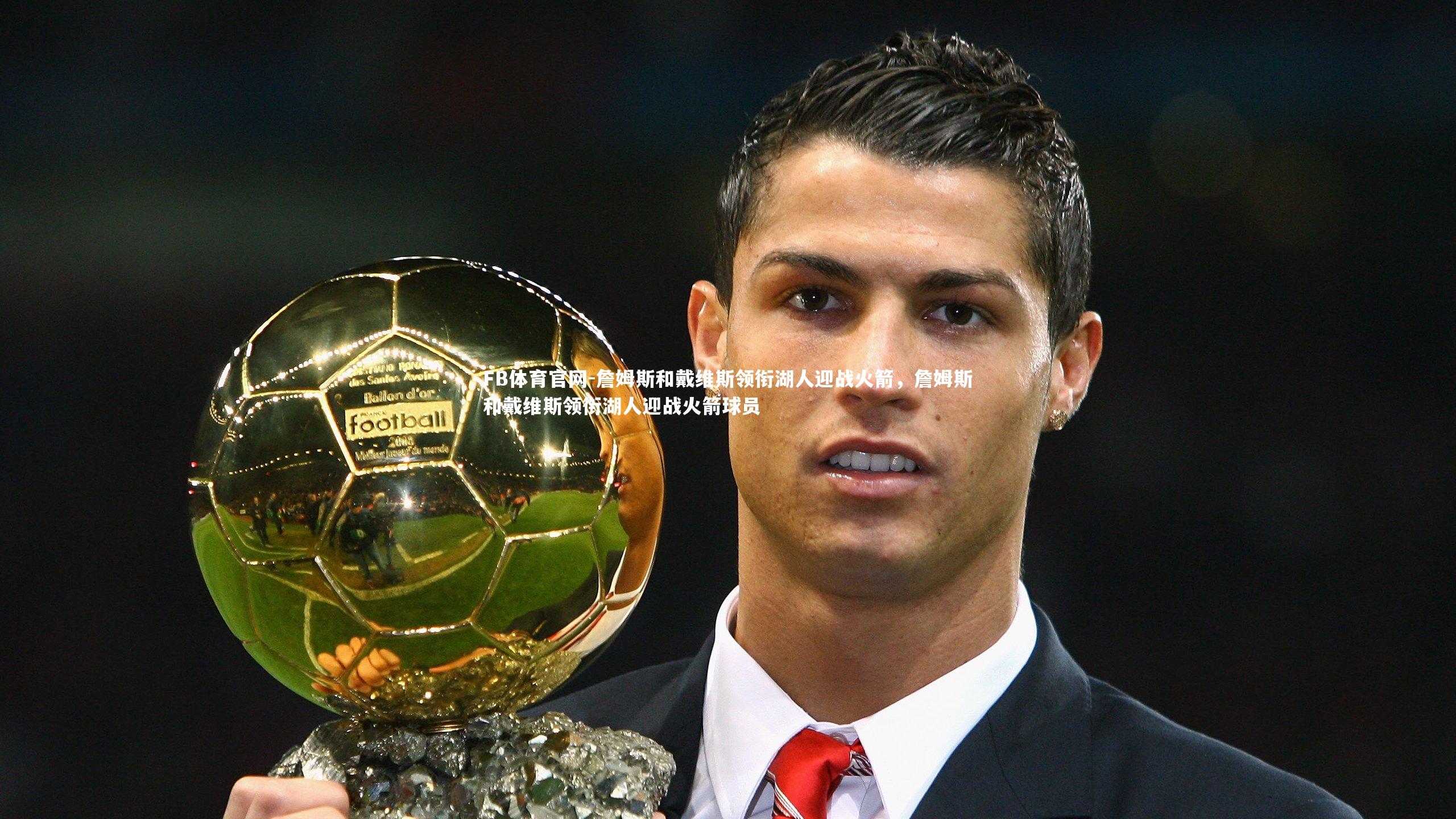 FB体育官网-詹姆斯和戴维斯领衔湖人迎战火箭，詹姆斯和戴维斯领衔湖人迎战火箭球员