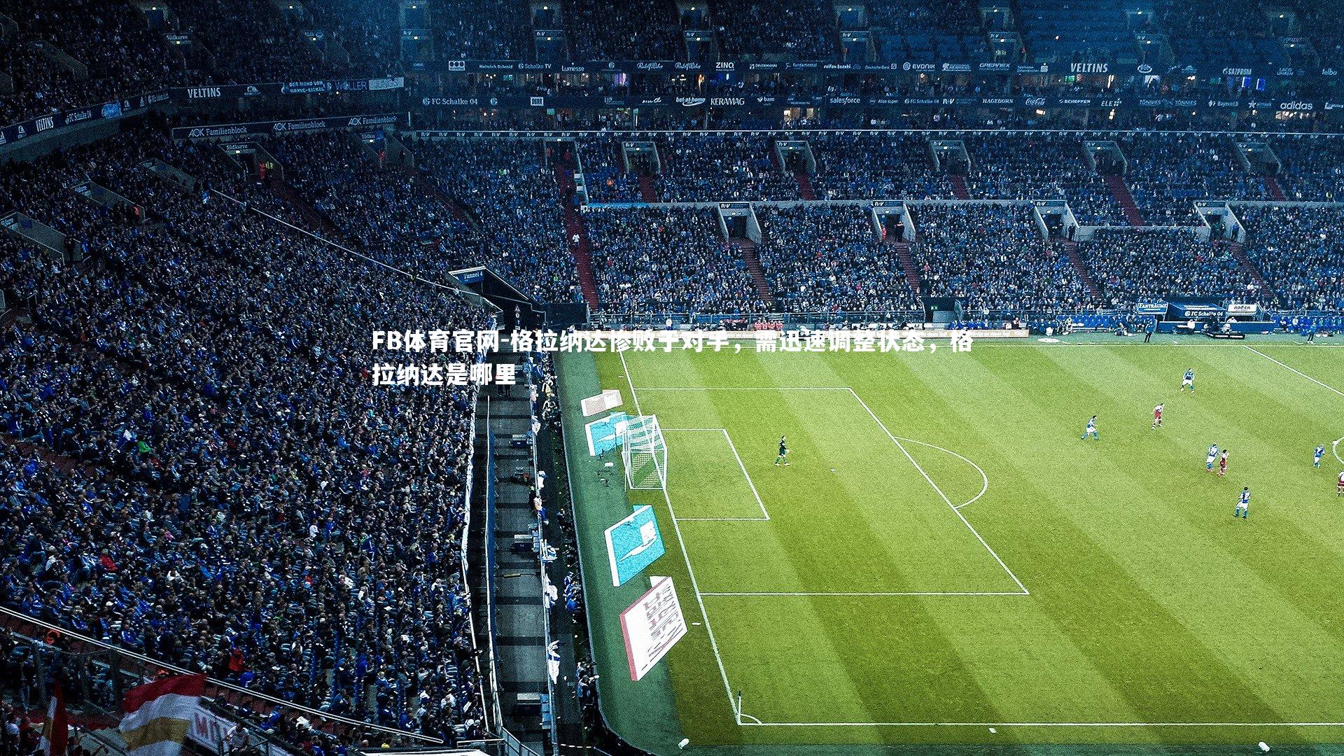 FB体育官网-格拉纳达惨败于对手，需迅速调整状态，格拉纳达是哪里