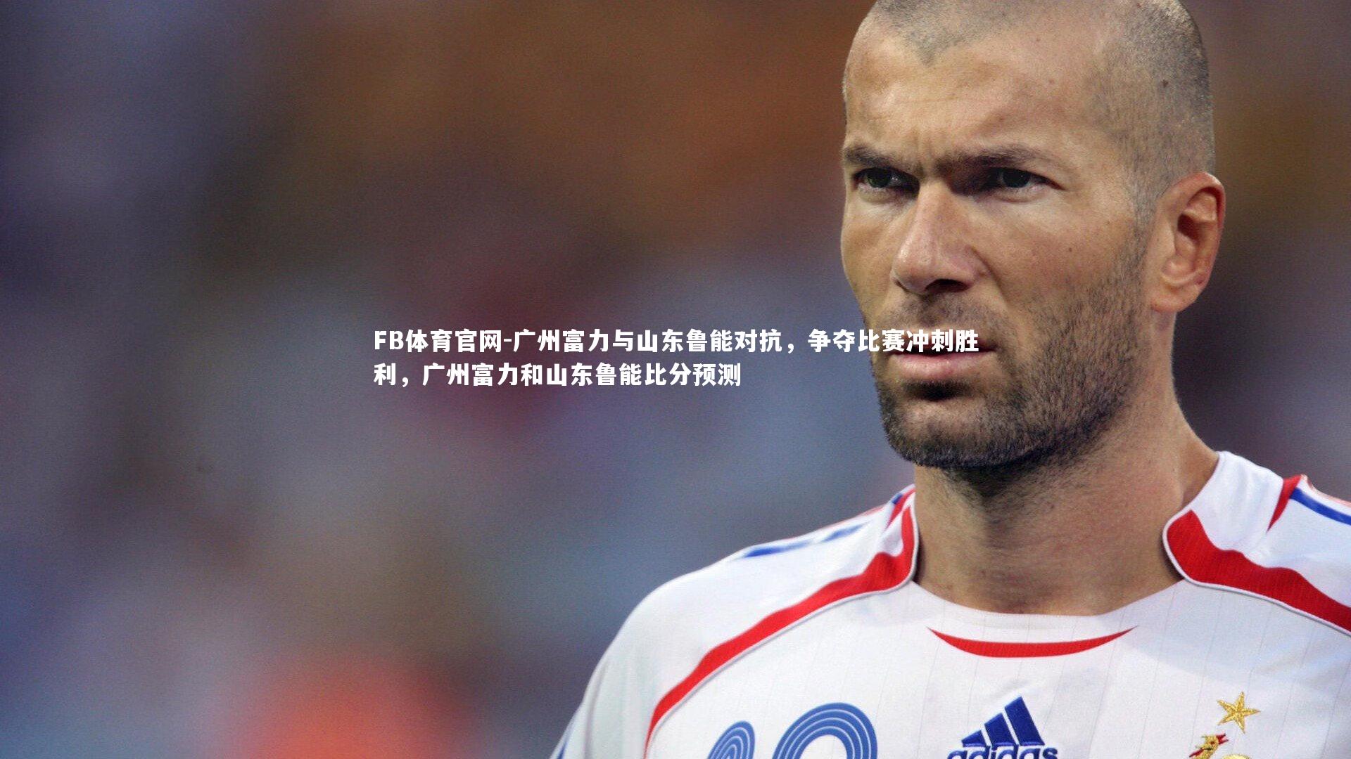 FB体育官网-广州富力与山东鲁能对抗，争夺比赛冲刺胜利，广州富力和山东鲁能比分预测