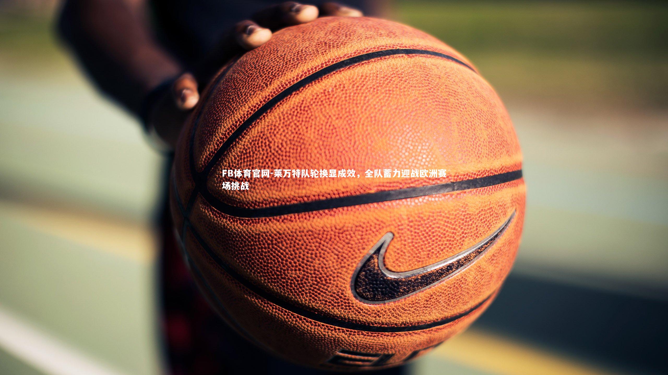 莱万特队轮换显成效，全队蓄力迎战欧洲赛场挑战