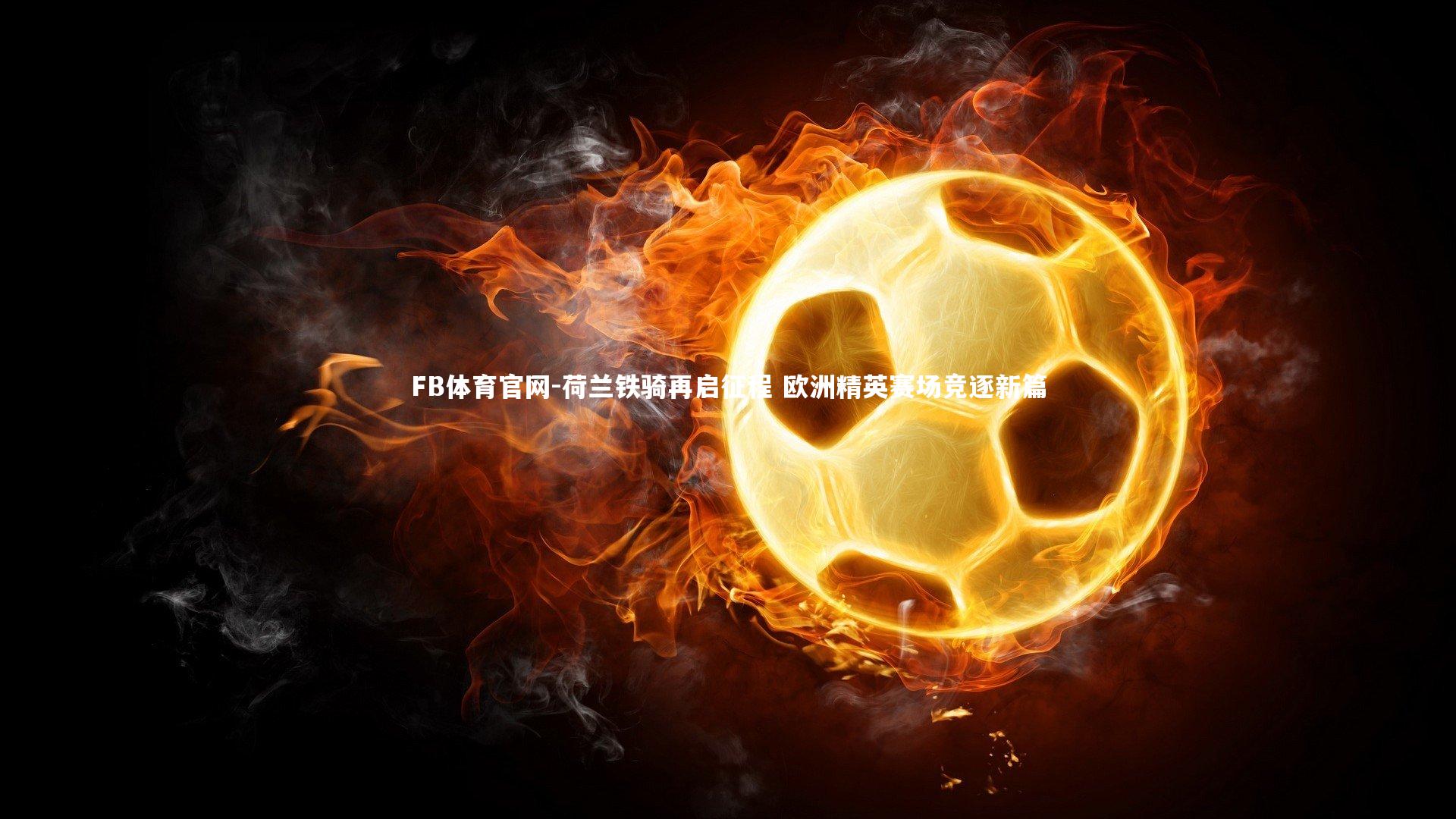 FB体育官网-荷兰铁骑再启征程 欧洲精英赛场竞逐新篇