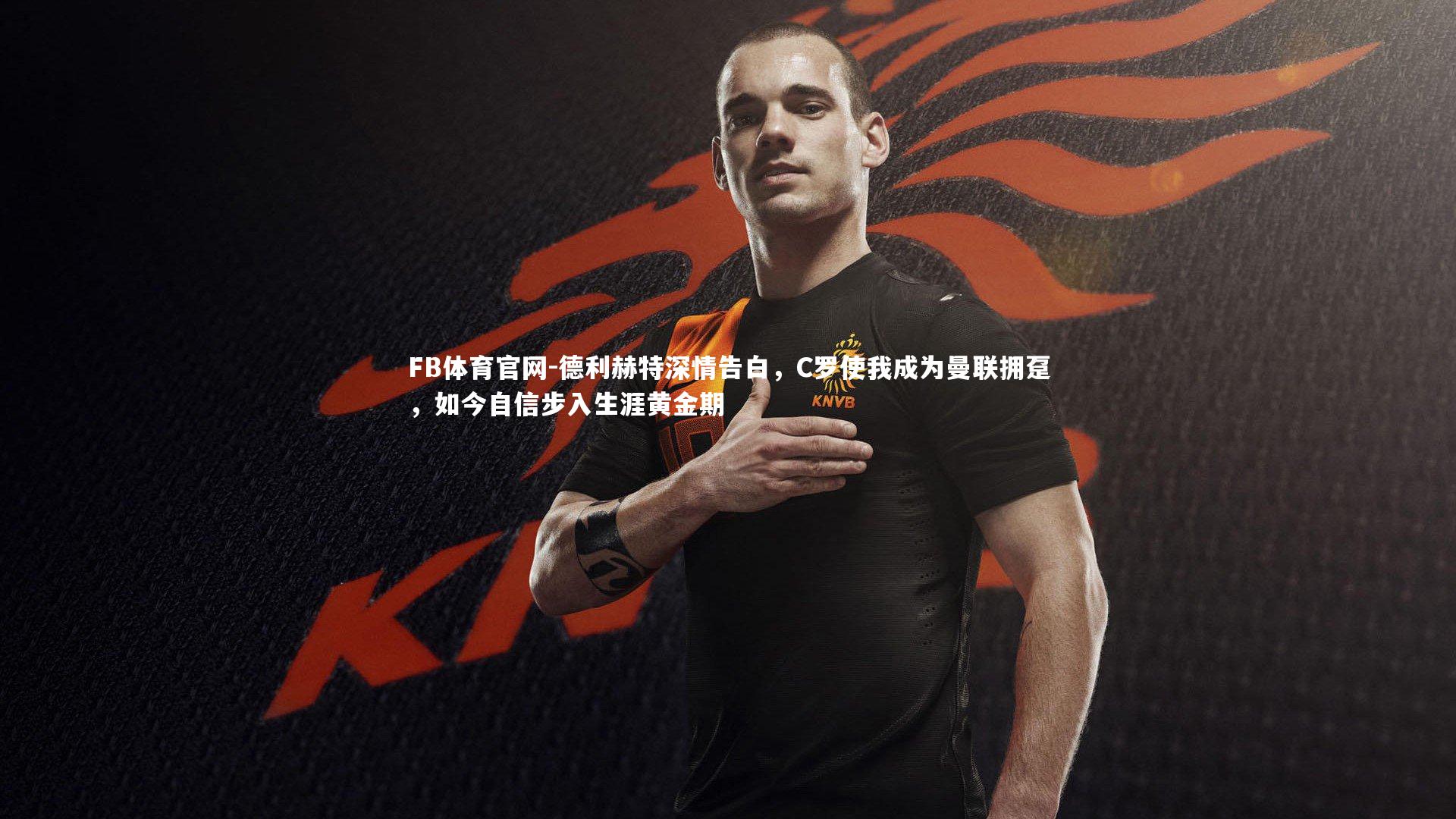 德利赫特深情告白，C罗使我成为曼联拥趸，如今自信步入生涯黄金期