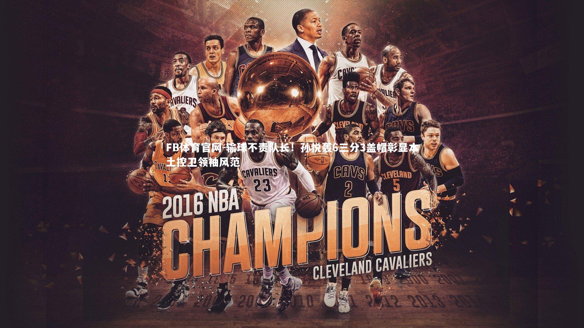 输球不责队长！孙悦轰6三分3盖帽彰显本土控卫领袖风范