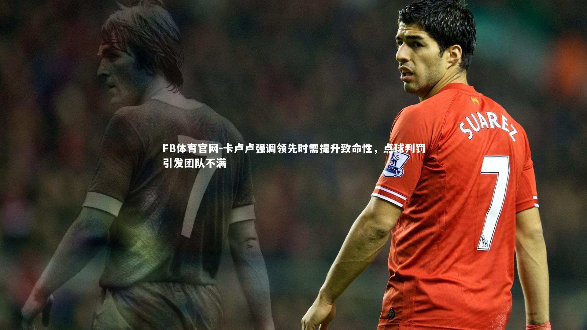 卡卢卢强调领先时需提升致命性，点球判罚引发团队不满