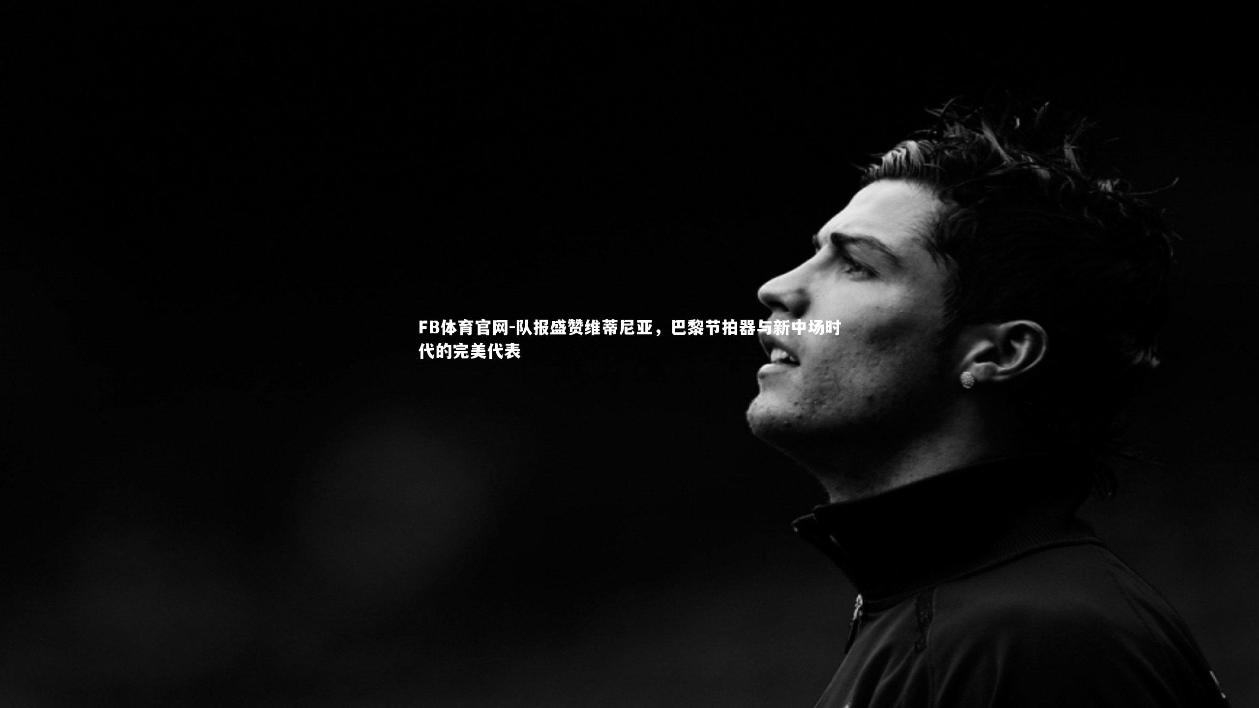 FB体育官网-队报盛赞维蒂尼亚，巴黎节拍器与新中场时代的完美代表