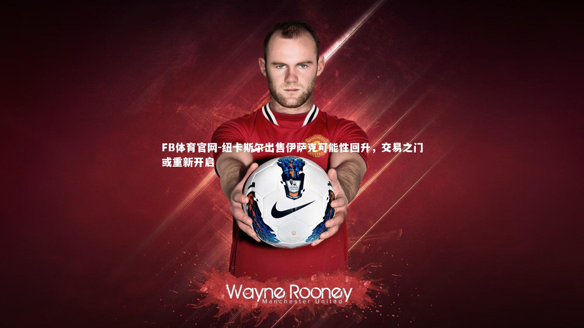FB体育官网-纽卡斯尔出售伊萨克可能性回升，交易之门或重新开启
