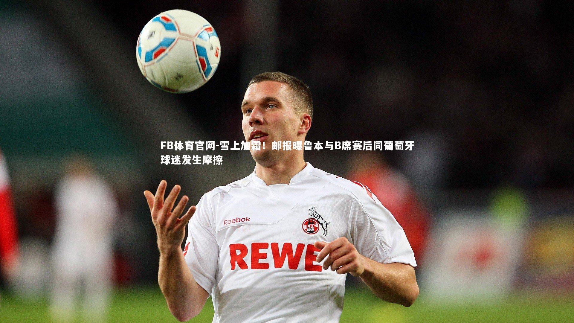 FB体育官网-雪上加霜！邮报曝鲁本与B席赛后同葡萄牙球迷发生摩擦