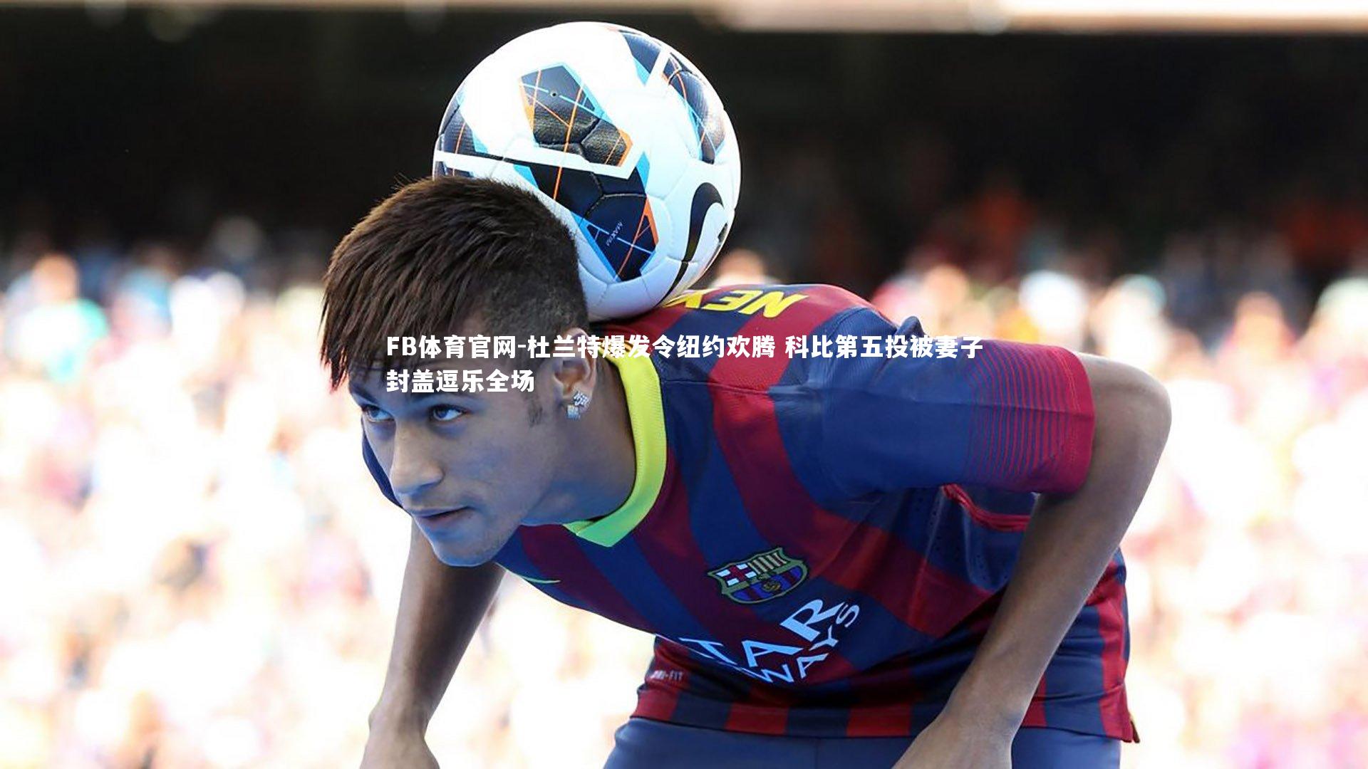 FB体育官网-杜兰特爆发令纽约欢腾 科比第五投被妻子封盖逗乐全场