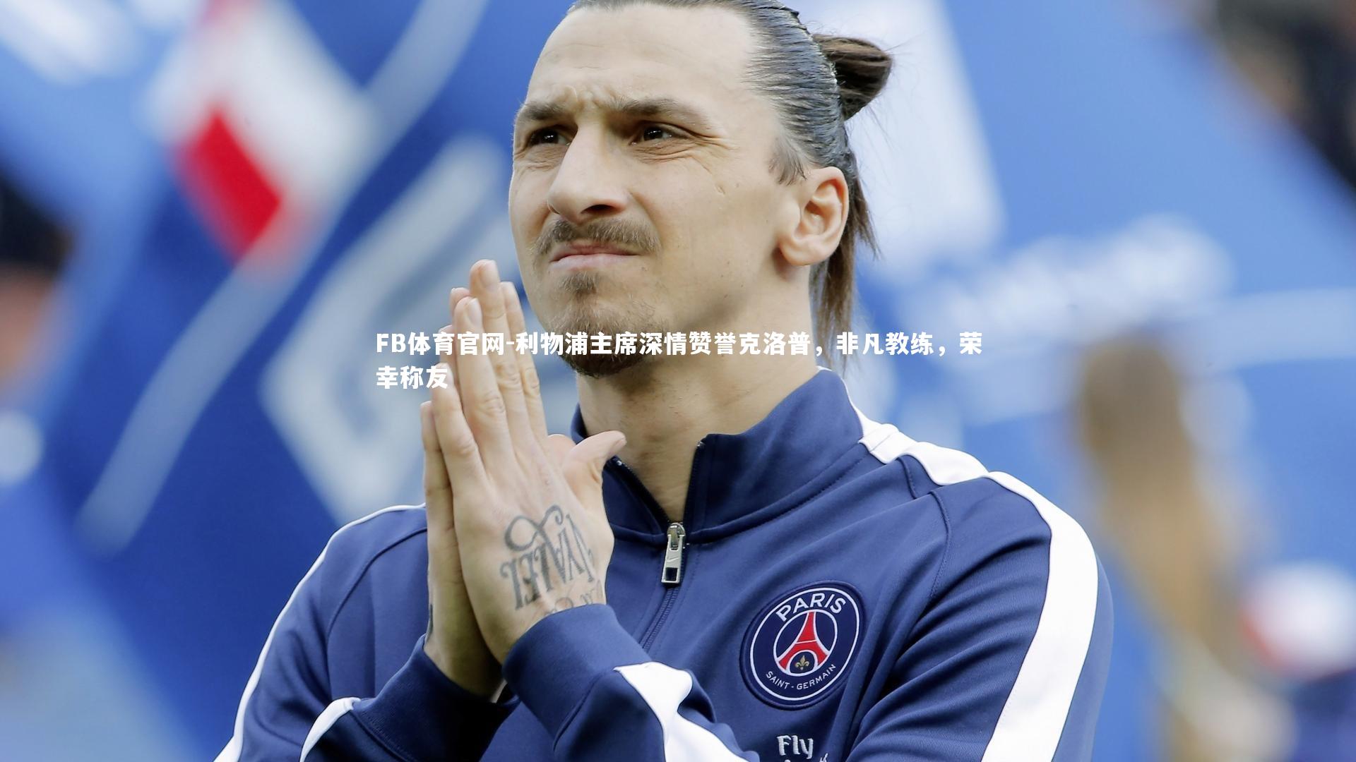利物浦主席深情赞誉克洛普，非凡教练，荣幸称友