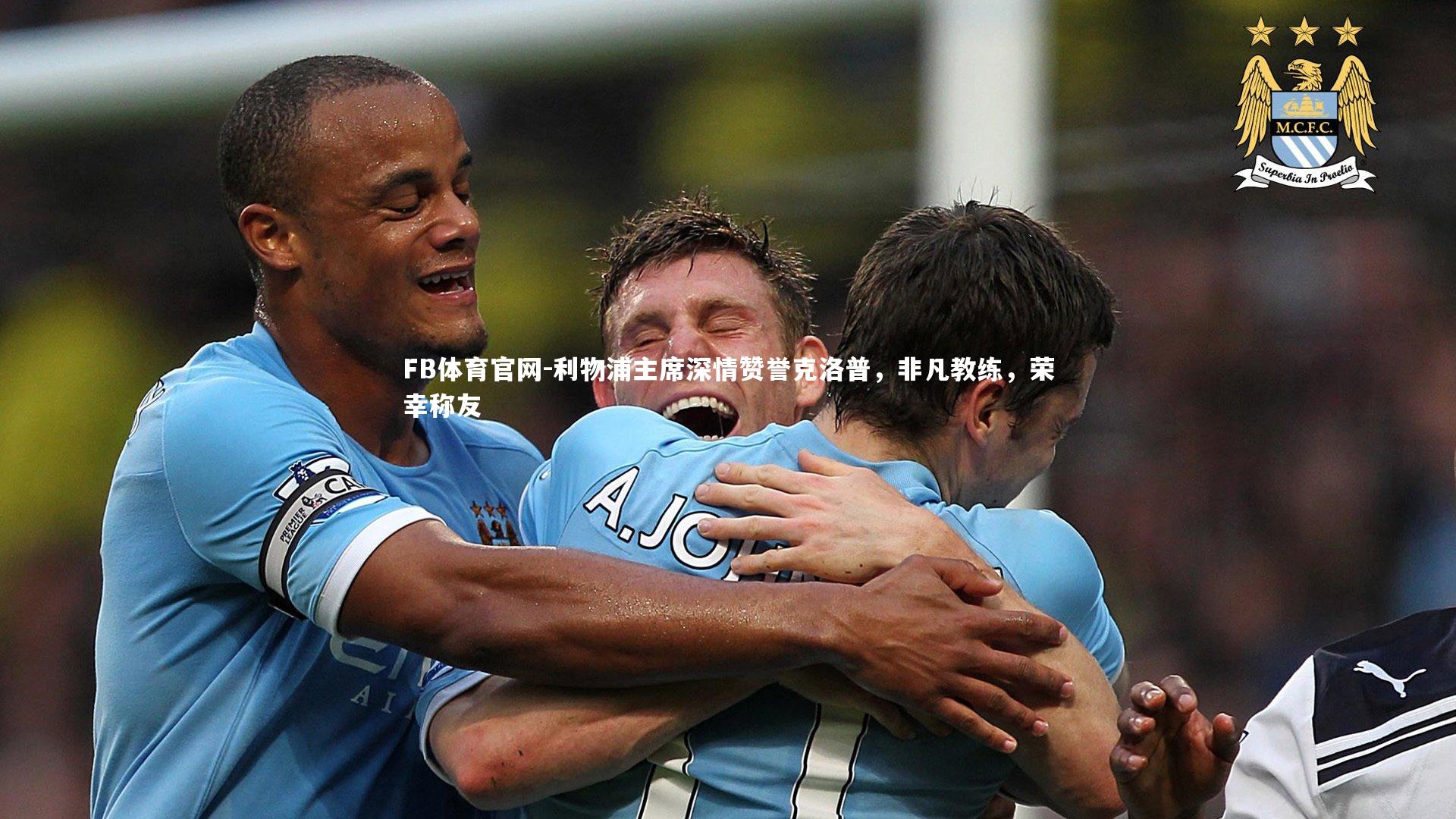 利物浦主席深情赞誉克洛普，非凡教练，荣幸称友