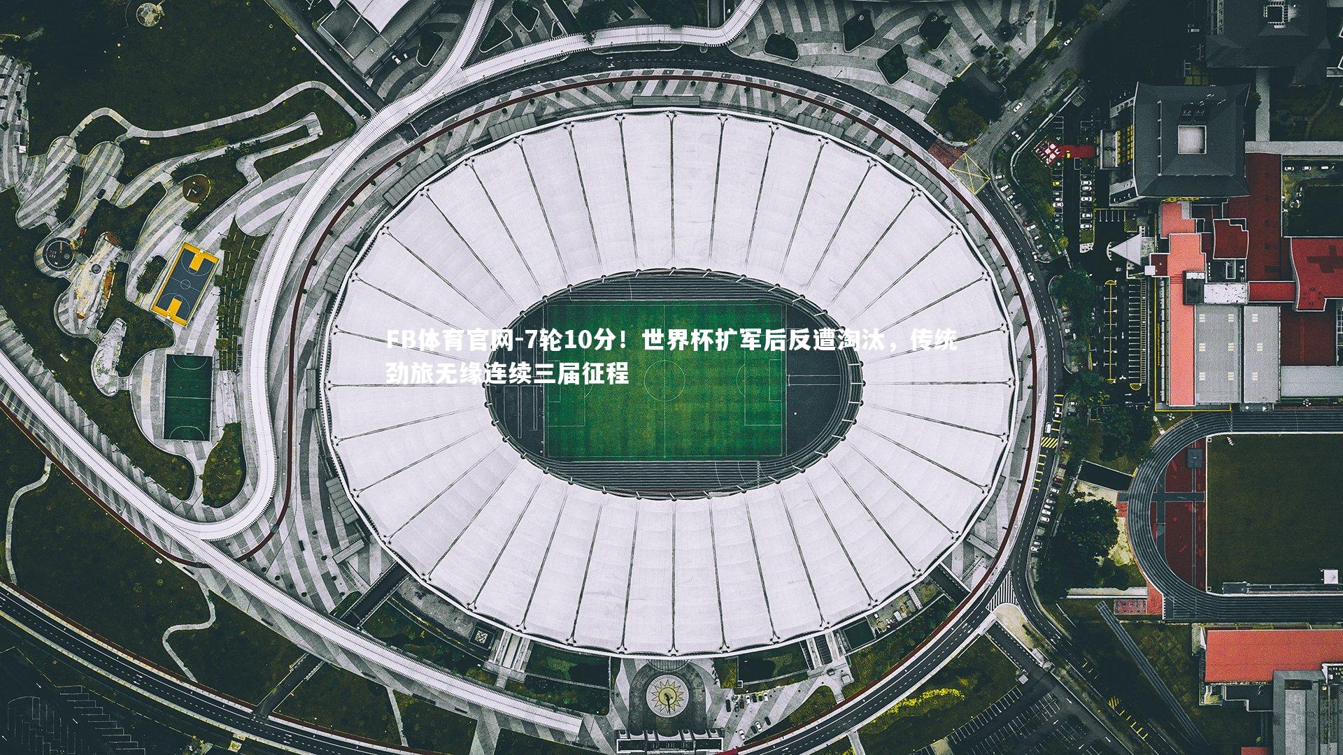 7轮10分！世界杯扩军后反遭淘汰，传统劲旅无缘连续三届征程