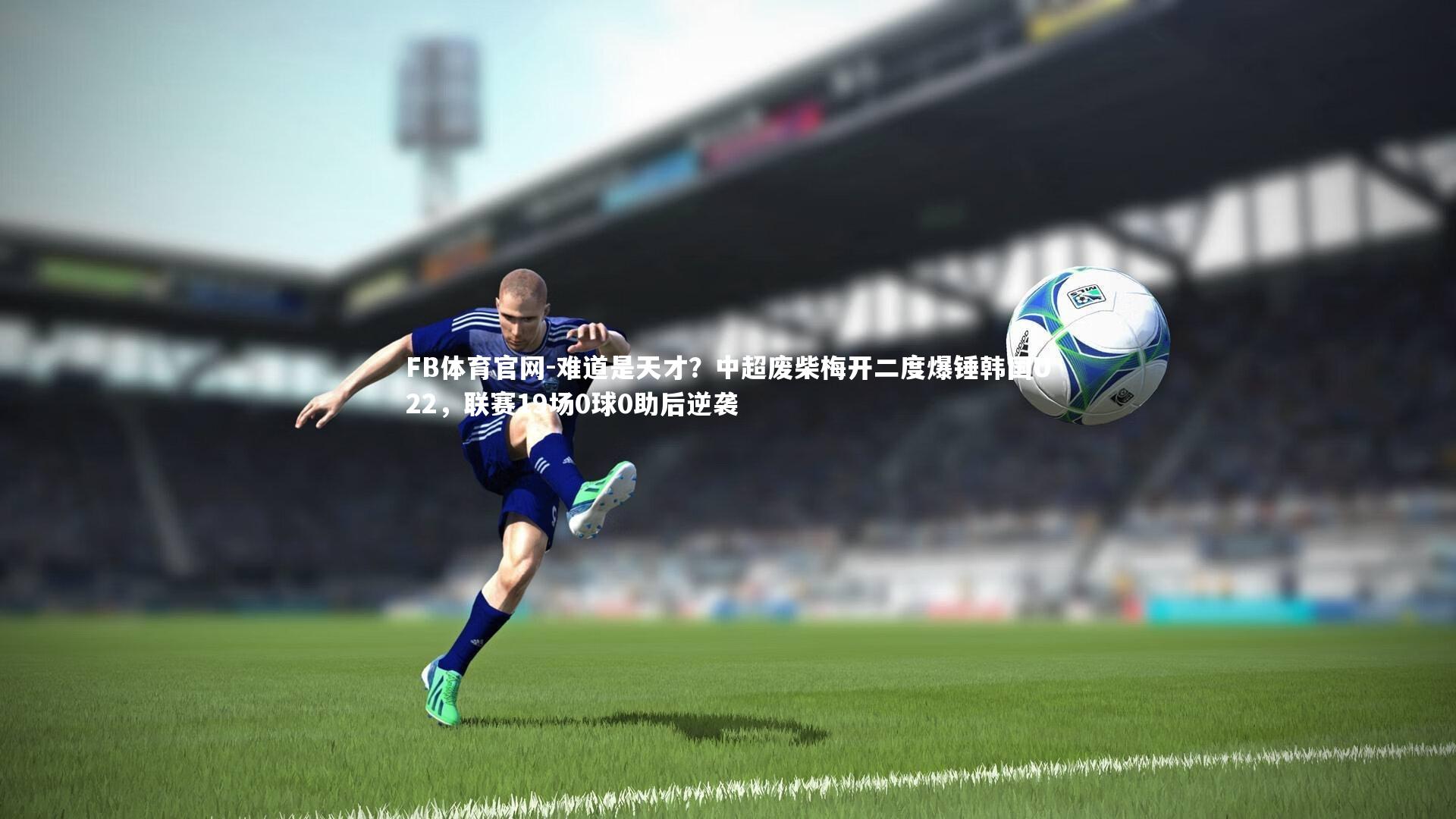 难道是天才？中超废柴梅开二度爆锤韩国U22，联赛19场0球0助后逆袭