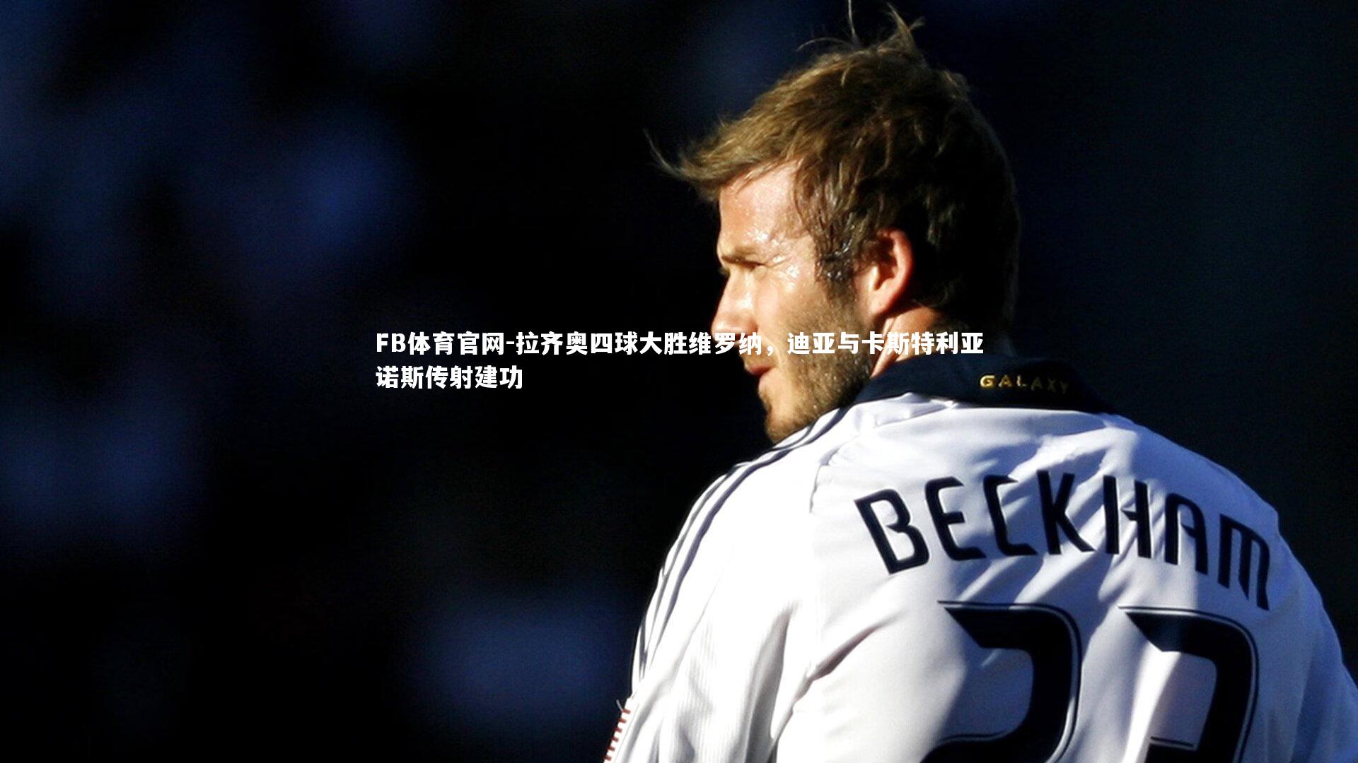 FB体育官网-拉齐奥四球大胜维罗纳，迪亚与卡斯特利亚诺斯传射建功